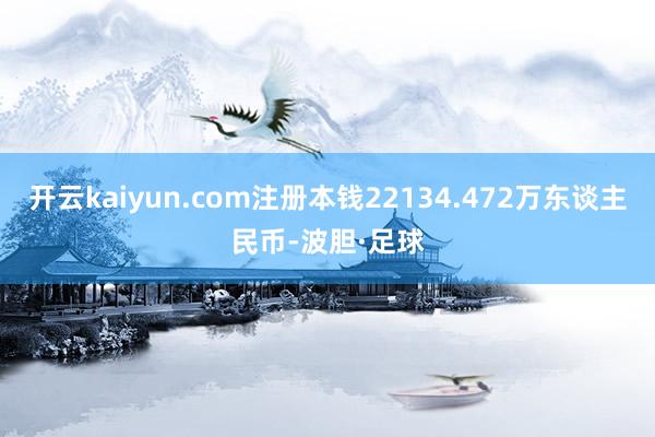 开云kaiyun.com注册本钱22134.472万东谈主民币-波胆·足球
