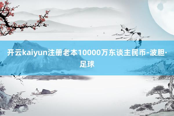 开云kaiyun注册老本10000万东谈主民币-波胆·足球