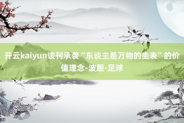 开云kaiyun该刊承袭“东谈主是万物的圭表”的价值理念-波胆·足球