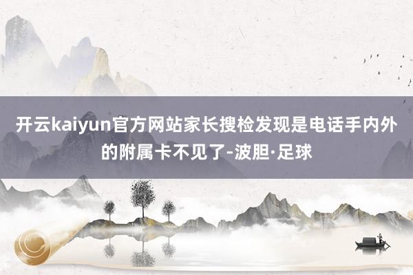开云kaiyun官方网站家长搜检发现是电话手内外的附属卡不见了-波胆·足球