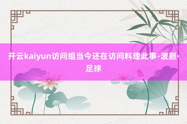 开云kaiyun访问组当今还在访问料理此事-波胆·足球