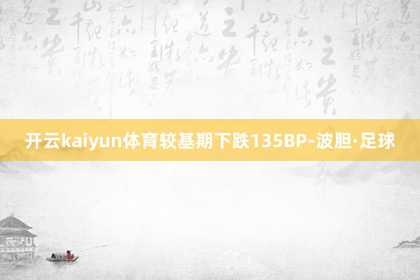 开云kaiyun体育较基期下跌135BP-波胆·足球