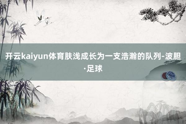 开云kaiyun体育肤浅成长为一支浩瀚的队列-波胆·足球