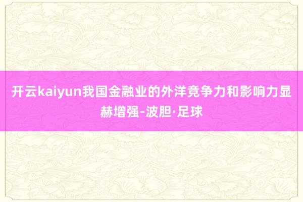 开云kaiyun我国金融业的外洋竞争力和影响力显赫增强-波胆·足球
