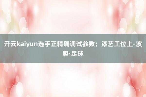 开云kaiyun选手正精确调试参数；漆艺工位上-波胆·足球