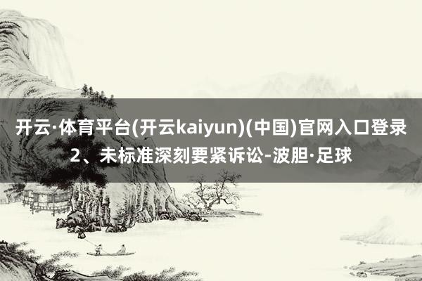 开云·体育平台(开云kaiyun)(中国)官网入口登录　　2、未标准深刻要紧诉讼-波胆·足球