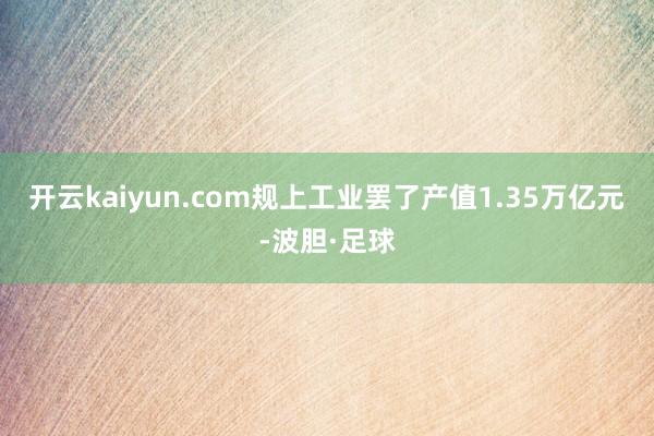开云kaiyun.com规上工业罢了产值1.35万亿元-波胆·足球