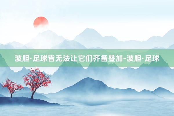 波胆·足球皆无法让它们齐备叠加-波胆·足球