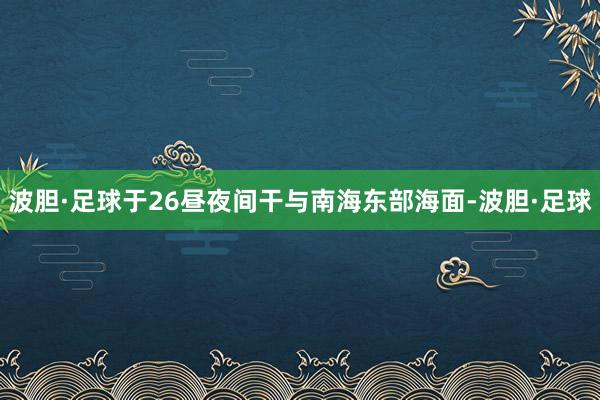 波胆·足球于26昼夜间干与南海东部海面-波胆·足球