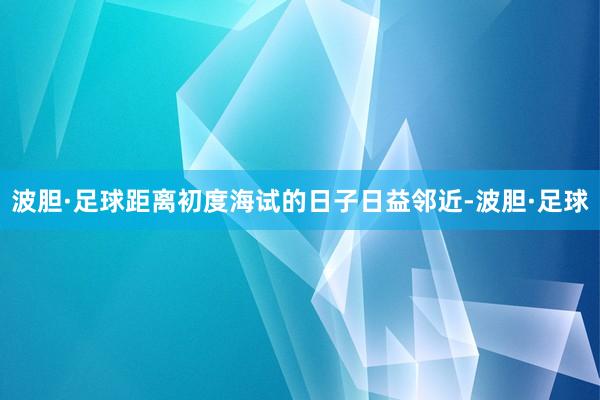 波胆·足球距离初度海试的日子日益邻近-波胆·足球