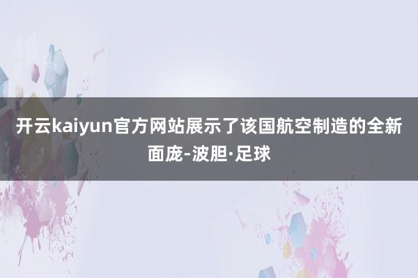 开云kaiyun官方网站展示了该国航空制造的全新面庞-波胆·足球