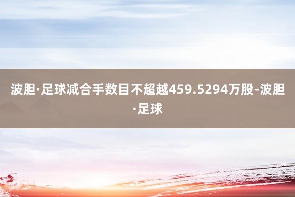 波胆·足球减合手数目不超越459.5294万股-波胆·足球