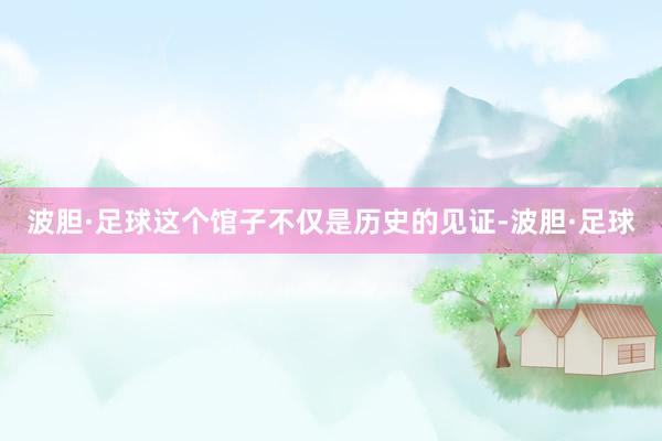 波胆·足球这个馆子不仅是历史的见证-波胆·足球