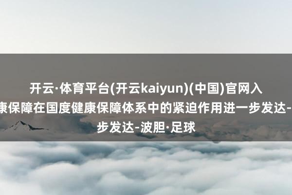 开云·体育平台(开云kaiyun)(中国)官网入口登录健康保障在国度健康保障体系中的紧迫作用进一步发达-波胆·足球