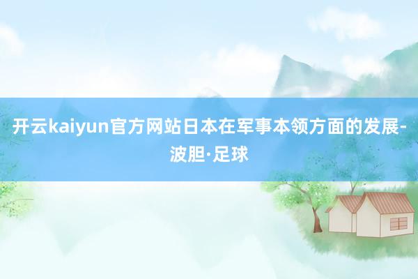 开云kaiyun官方网站日本在军事本领方面的发展-波胆·足球