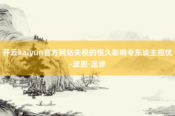 开云kaiyun官方网站关税的恒久影响令东谈主担忧-波胆·足球