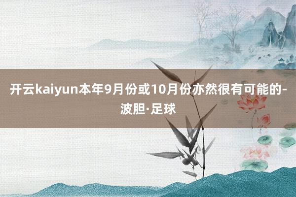 开云kaiyun本年9月份或10月份亦然很有可能的-波胆·足球