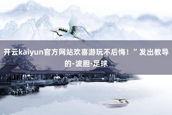 开云kaiyun官方网站欢喜游玩不后悔！”发出教导的-波胆·足球