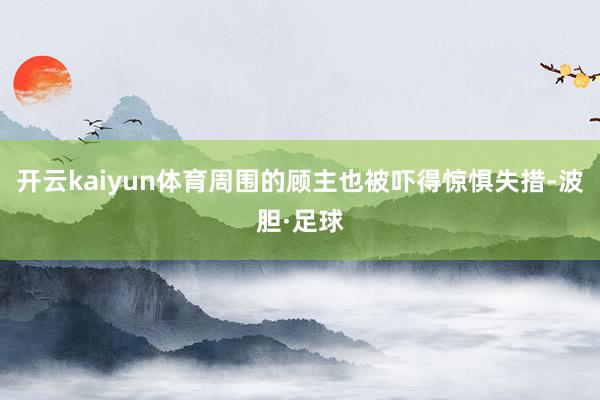 开云kaiyun体育周围的顾主也被吓得惊惧失措-波胆·足球