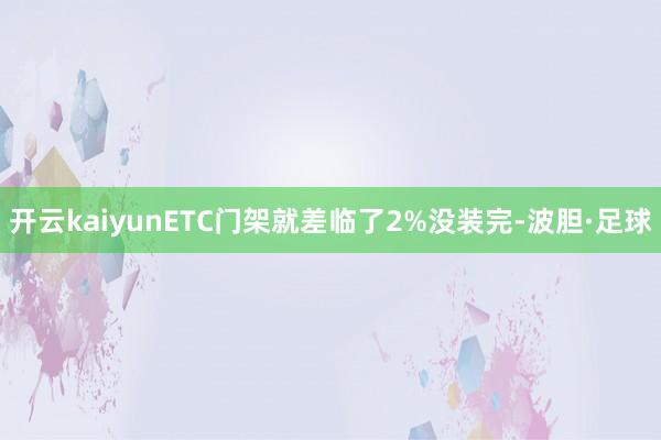 开云kaiyunETC门架就差临了2%没装完-波胆·足球