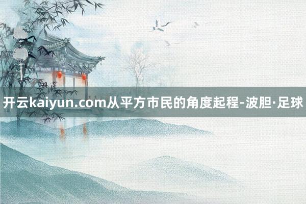 开云kaiyun.com从平方市民的角度起程-波胆·足球