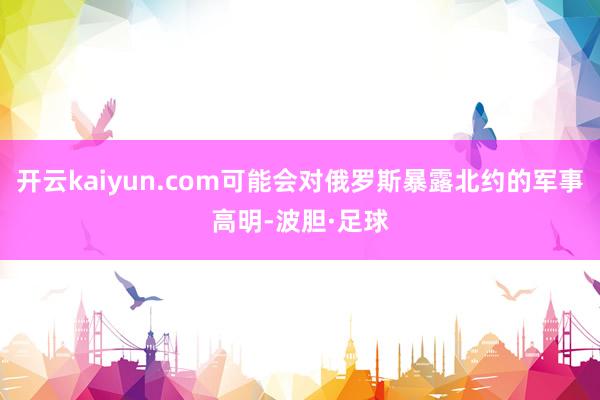 开云kaiyun.com可能会对俄罗斯暴露北约的军事高明-波胆·足球