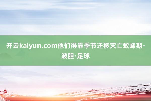 开云kaiyun.com他们得靠季节迁移灭亡蚊峰期-波胆·足球