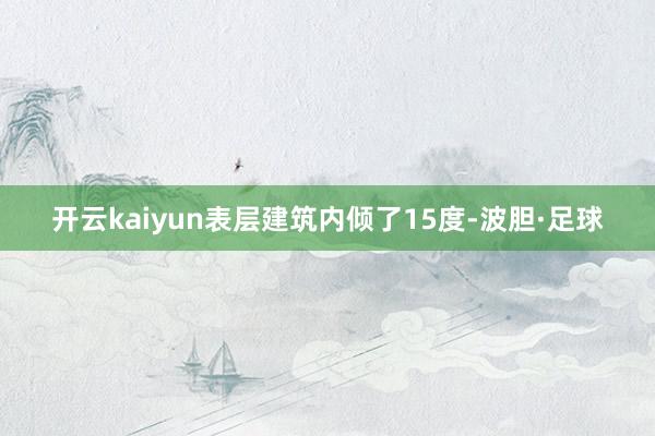 开云kaiyun表层建筑内倾了15度-波胆·足球