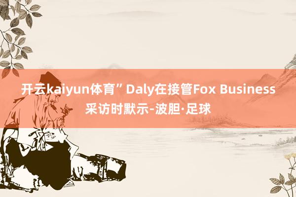 开云kaiyun体育”Daly在接管Fox Business采访时默示-波胆·足球