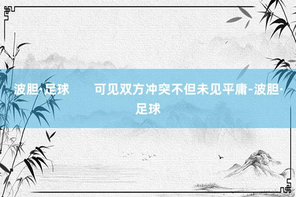 波胆·足球       可见双方冲突不但未见平庸-波胆·足球
