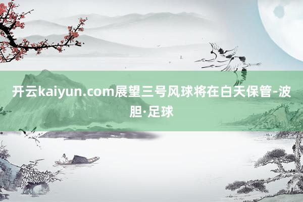 开云kaiyun.com展望三号风球将在白天保管-波胆·足球