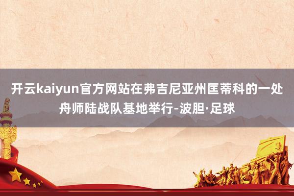 开云kaiyun官方网站在弗吉尼亚州匡蒂科的一处舟师陆战队基地举行-波胆·足球