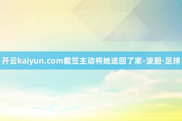 开云kaiyun.com戴笠主动将她送回了家-波胆·足球