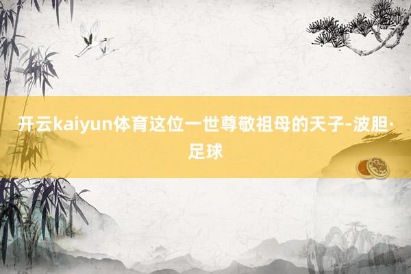 开云kaiyun体育这位一世尊敬祖母的天子-波胆·足球
