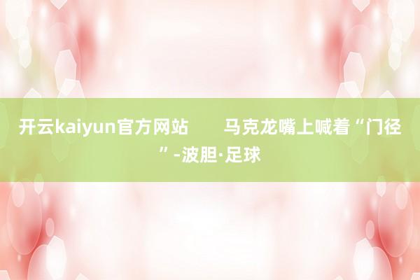 开云kaiyun官方网站       马克龙嘴上喊着“门径”-波胆·足球