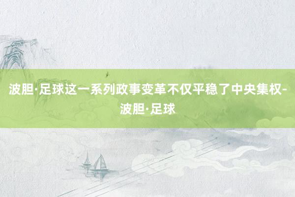 波胆·足球这一系列政事变革不仅平稳了中央集权-波胆·足球