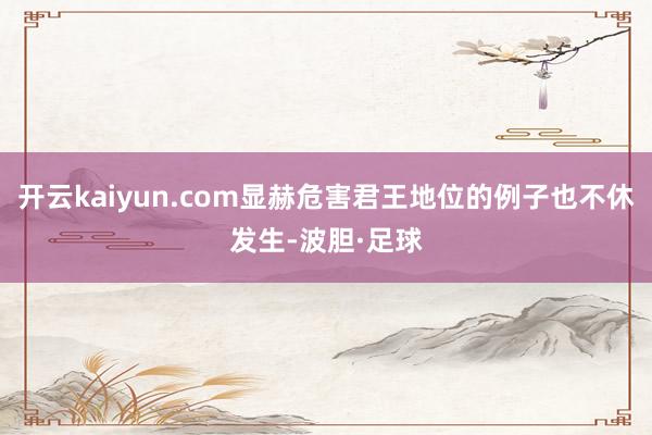 开云kaiyun.com显赫危害君王地位的例子也不休发生-波胆·足球