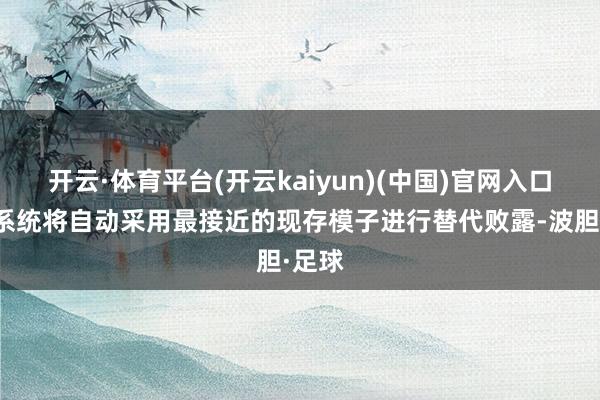 开云·体育平台(开云kaiyun)(中国)官网入口登录系统将自动采用最接近的现存模子进行替代败露-波胆·足球