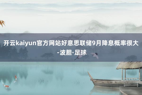 开云kaiyun官方网站好意思联储9月降息概率很大 -波胆·足球