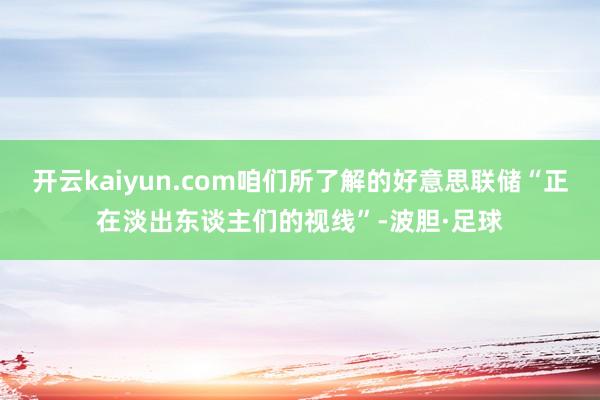 开云kaiyun.com咱们所了解的好意思联储“正在淡出东谈主们的视线”-波胆·足球