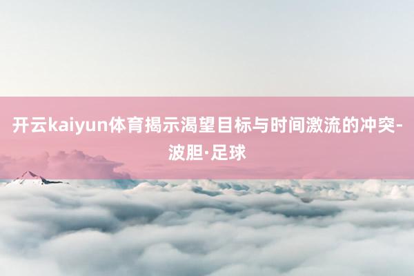 开云kaiyun体育揭示渴望目标与时间激流的冲突-波胆·足球