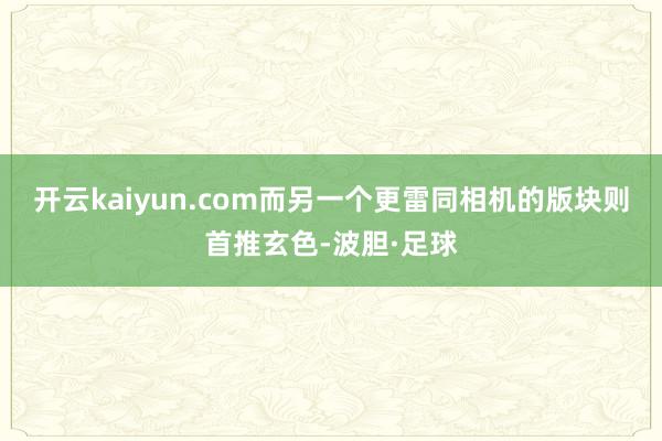 开云kaiyun.com而另一个更雷同相机的版块则首推玄色-波胆·足球