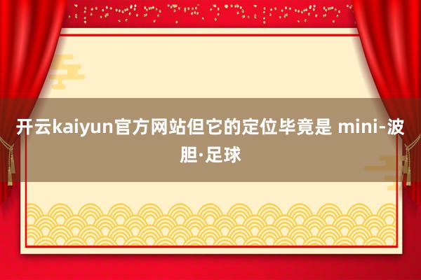 开云kaiyun官方网站但它的定位毕竟是 mini-波胆·足球