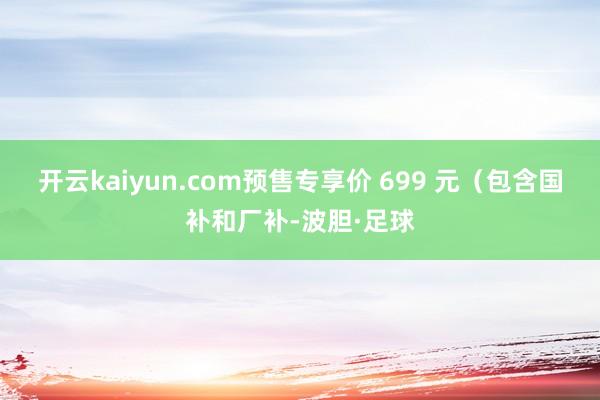 开云kaiyun.com预售专享价 699 元（包含国补和厂补-波胆·足球