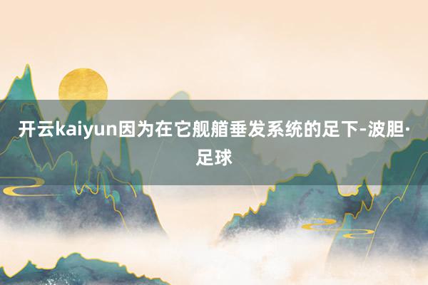 开云kaiyun因为在它舰艏垂发系统的足下-波胆·足球