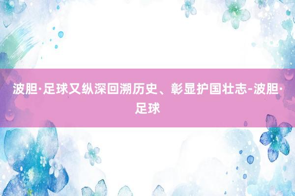 波胆·足球又纵深回溯历史、彰显护国壮志-波胆·足球