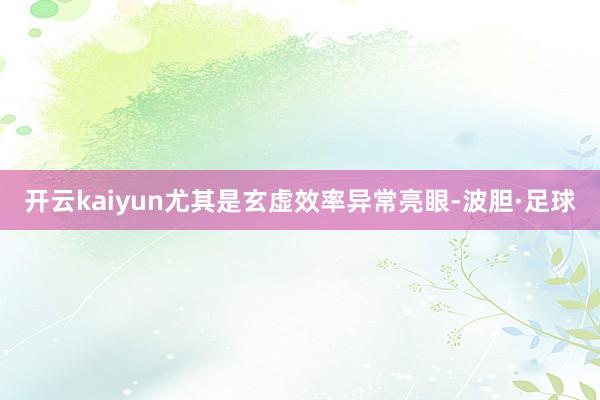 开云kaiyun尤其是玄虚效率异常亮眼-波胆·足球