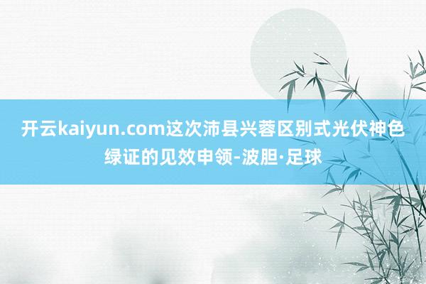 开云kaiyun.com这次沛县兴蓉区别式光伏神色绿证的见效申领-波胆·足球