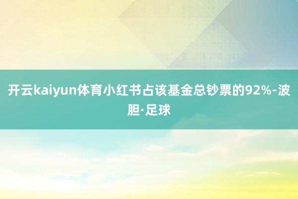 开云kaiyun体育小红书占该基金总钞票的92%-波胆·足球