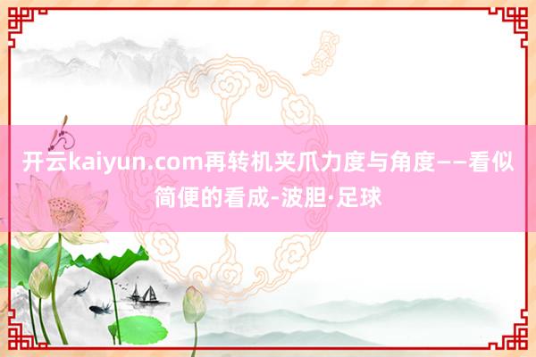 开云kaiyun.com再转机夹爪力度与角度——看似简便的看成-波胆·足球